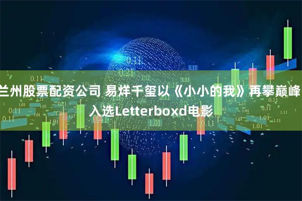 兰州股票配资公司 易烊千玺以《小小的我》再攀巅峰，入选Letterboxd电影